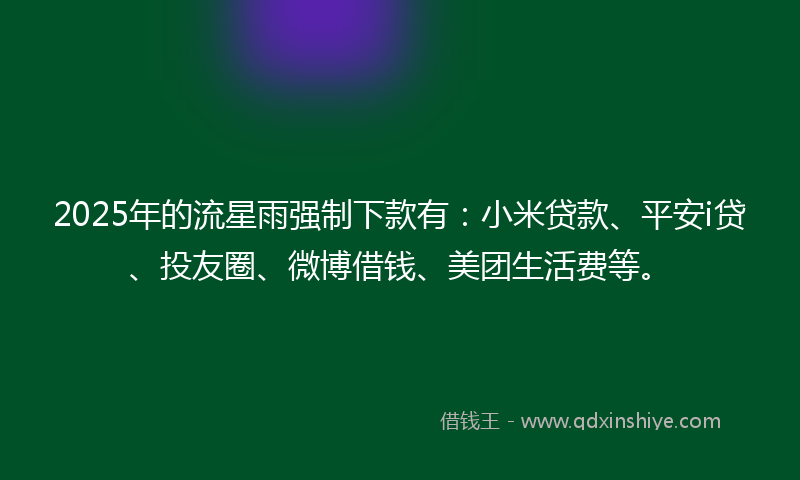 2025年的流星雨强制下款有：小米贷款、平安i贷、投友圈、微博借钱、美团生活费等。