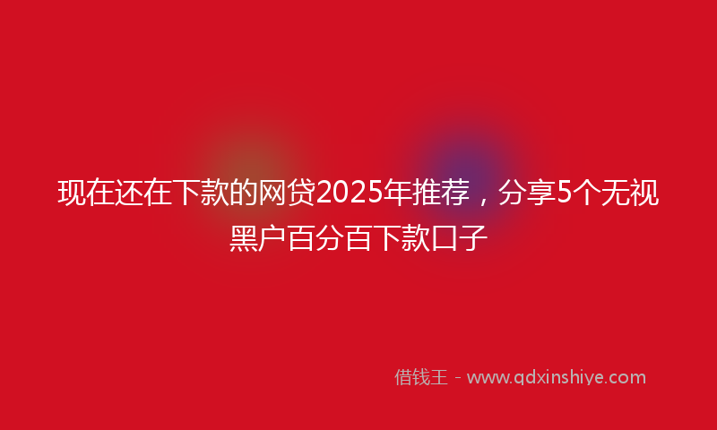 现在还在下款的网贷2025年推荐，分享5个无视黑户百分百下款口子