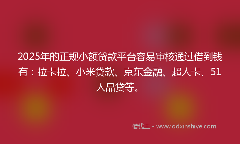 2025年的正规小额贷款平台容易审核通过借到钱有：拉卡拉、小米贷款、京东金融、超人卡、51人品贷等。
