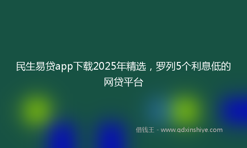 民生易贷app下载2025年精选，罗列5个利息低的网贷平台