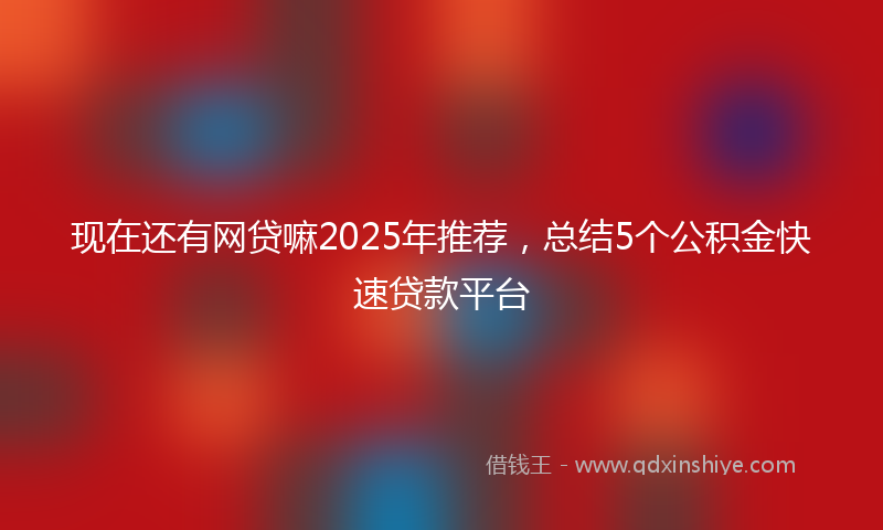 现在还有网贷嘛2025年推荐，总结5个公积金快速贷款平台