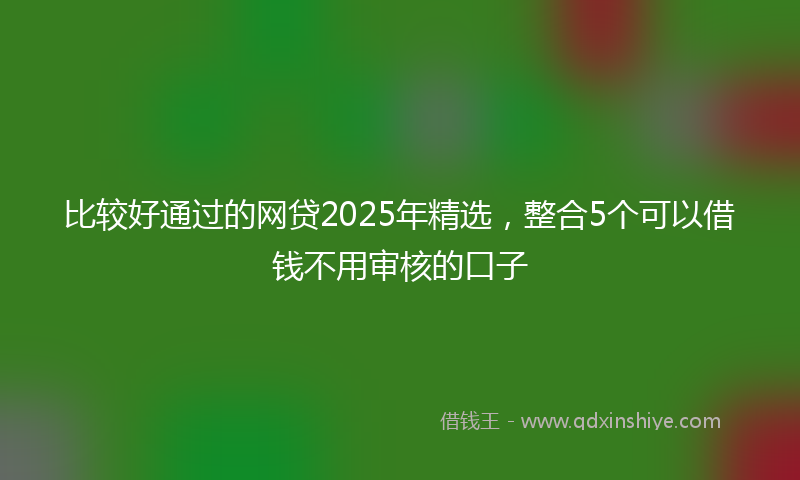 比较好通过的网贷2025年精选，整合5个可以借钱不用审核的口子