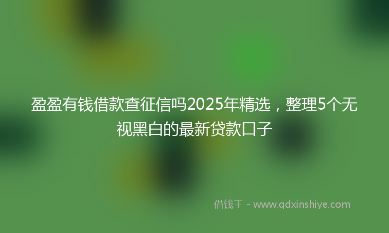 盈盈有钱借款查征信吗2025年精选，整理5个无视黑白的最新贷款口子