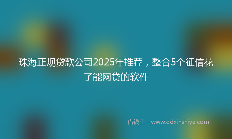 珠海正规贷款公司2025年推荐，整合5个征信花了能网贷的软件