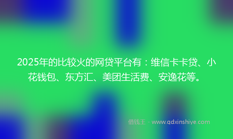 2025年的比较火的网贷平台有：维信卡卡贷、小花钱包、东方汇、美团生活费、安逸花等。