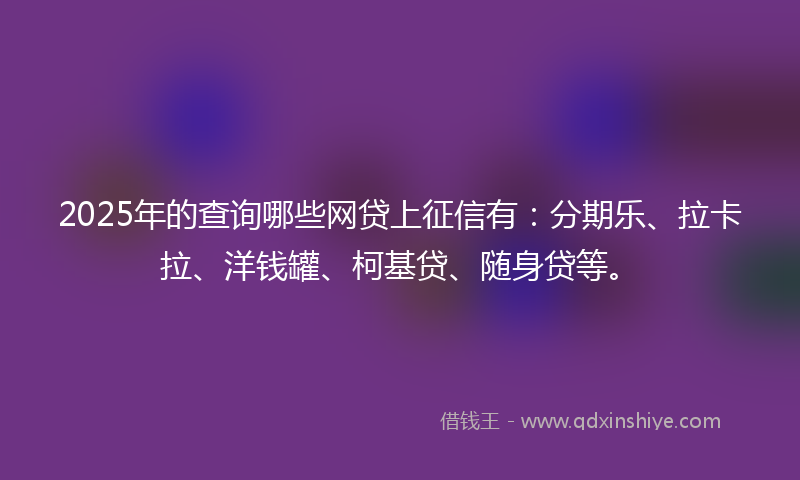 2025年的查询哪些网贷上征信有：分期乐、拉卡拉、洋钱罐、柯基贷、随身贷等。