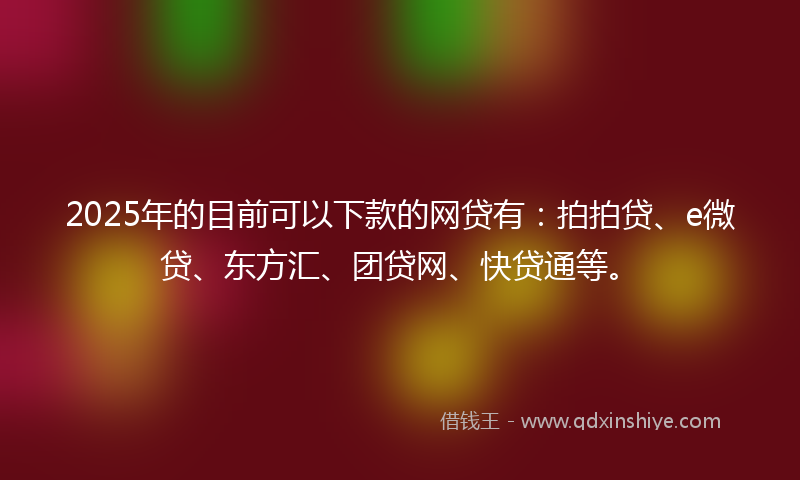 2025年的目前可以下款的网贷有：拍拍贷、e微贷、东方汇、团贷网、快贷通等。