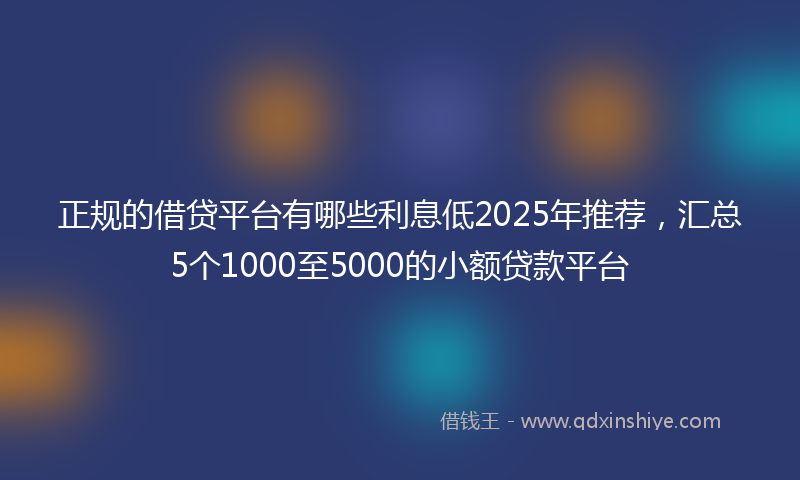 正规的借贷平台有哪些利息低2025年推荐，汇总5个1000至5000的小额贷款平台