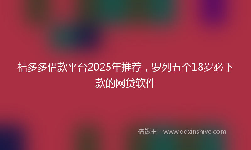 桔多多借款平台2025年推荐，罗列五个18岁必下款的网贷软件