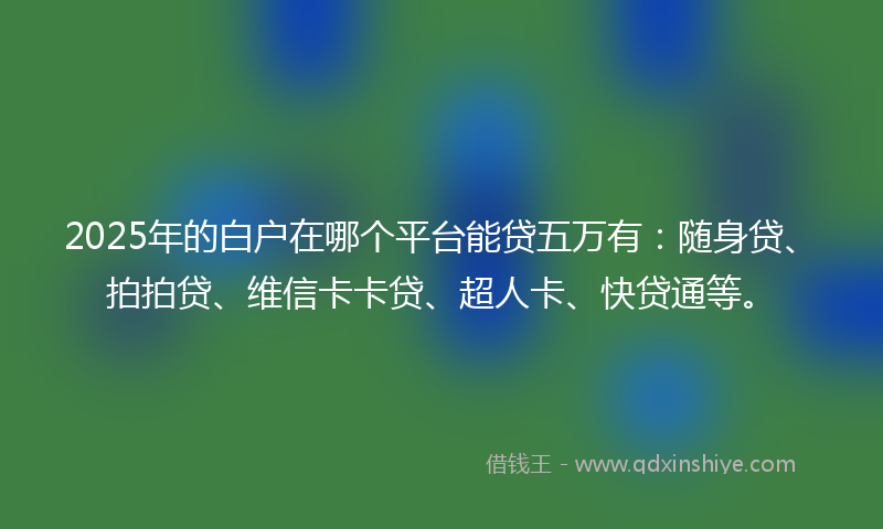 2025年的白户在哪个平台能贷五万有：随身贷、拍拍贷、维信卡卡贷、超人卡、快贷通等。