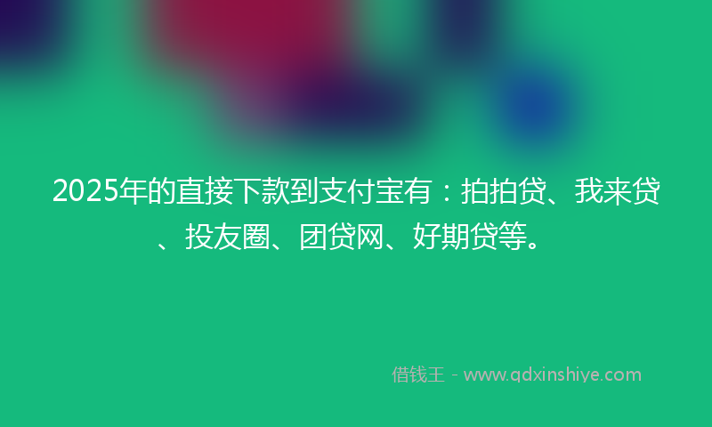 2025年的直接下款到支付宝有：拍拍贷、我来贷、投友圈、团贷网、好期贷等。