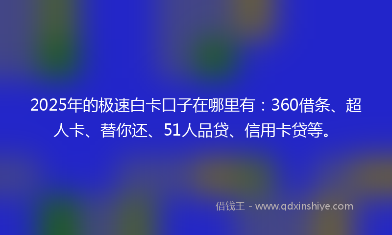 2025年的极速白卡口子在哪里有：360借条、超人卡、替你还、51人品贷、信用卡贷等。