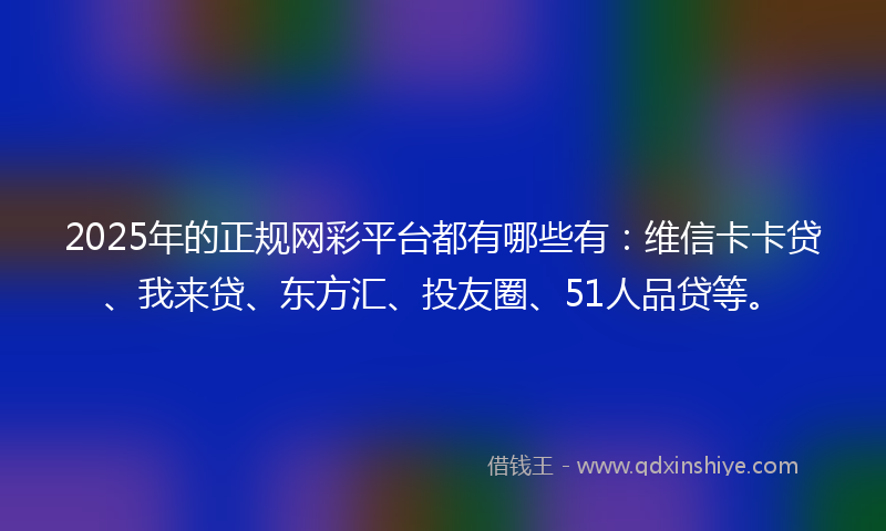 2025年的正规网彩平台都有哪些有:维信卡卡贷、我来贷、东方汇、投友圈、51人品贷等。