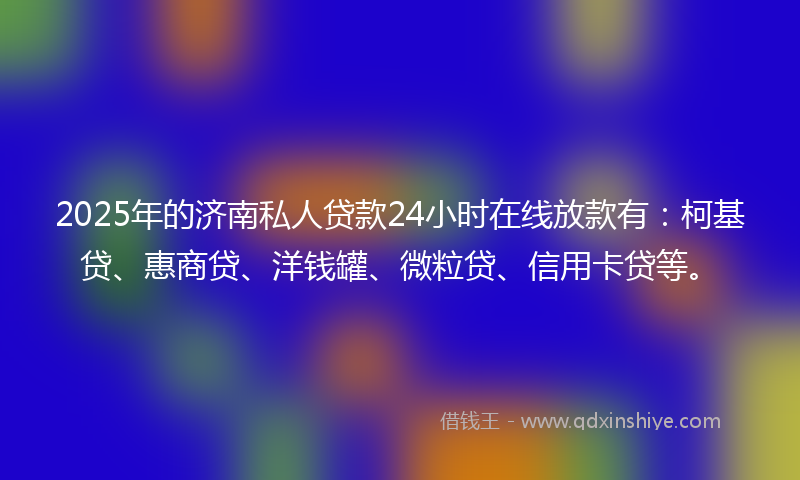 2025年的济南私人贷款24小时在线放款有：柯基贷、惠商贷、洋钱罐、微粒贷、信用卡贷等。