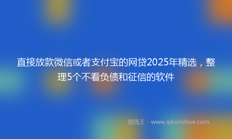 直接放款微信或者支付宝的网贷2025年精选，整理5个不看负债和征信的软件