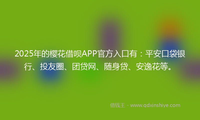 2025年的樱花借呗APP官方入口有：平安口袋银行、投友圈、团贷网、随身贷、安逸花等。