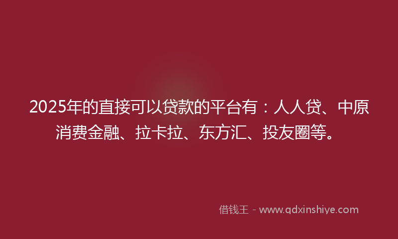 2025年的直接可以贷款的平台有：人人贷、中原消费金融、拉卡拉、东方汇、投友圈等。
