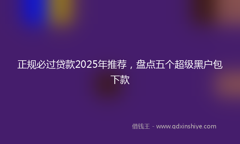 正规必过贷款2025年推荐，盘点五个超级黑户包下款