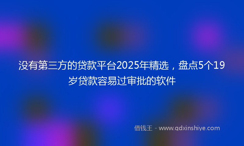 没有第三方的贷款平台2025年精选，盘点5个19岁贷款容易过审批的软件