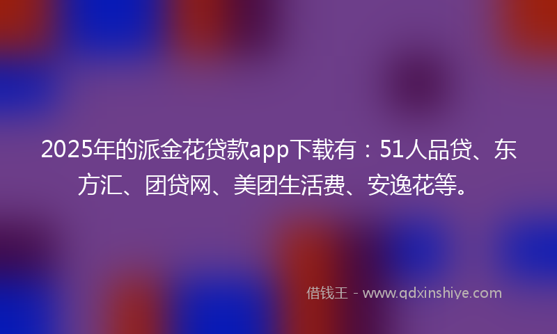 2025年的派金花贷款app下载有：51人品贷、东方汇、团贷网、美团生活费、安逸花等。