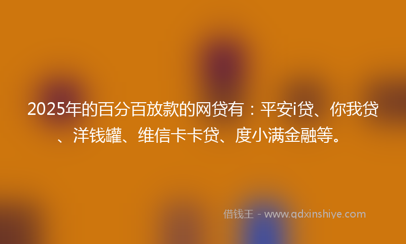 2025年的百分百放款的网贷有：平安i贷、你我贷、洋钱罐、维信卡卡贷、度小满金融等。