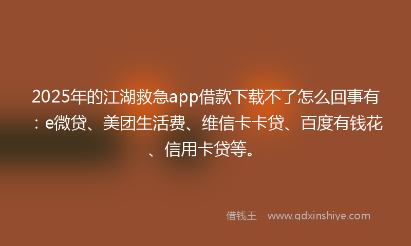 2025年的江湖救急app借款下载不了怎么回事有：e微贷、美团生活费、维信卡卡贷、百度有钱花、信用卡贷等。