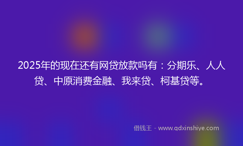 2025年的现在还有网贷放款吗有：分期乐、人人贷、中原消费金融、我来贷、柯基贷等。