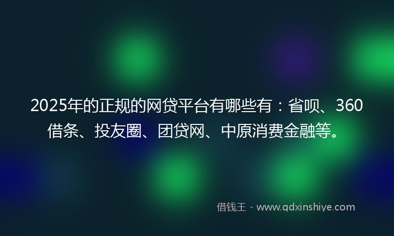 2025年的正规的网贷平台有哪些有：省呗、360借条、投友圈、团贷网、中原消费金融等。