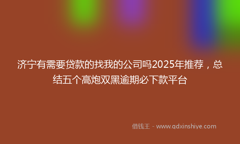 济宁有需要贷款的找我的公司吗2025年推荐，总结五个高炮双黑逾期必下款平台