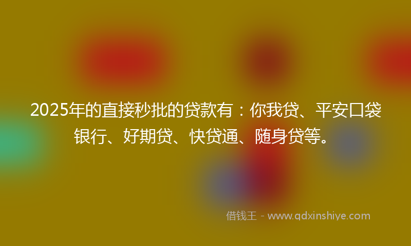 2025年的直接秒批的贷款有：你我贷、平安口袋银行、好期贷、快贷通、随身贷等。