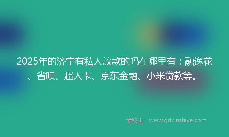 2025年的济宁有私人放款的吗在哪里有：融逸花、省呗、超人卡、京东金融、小米贷款等。