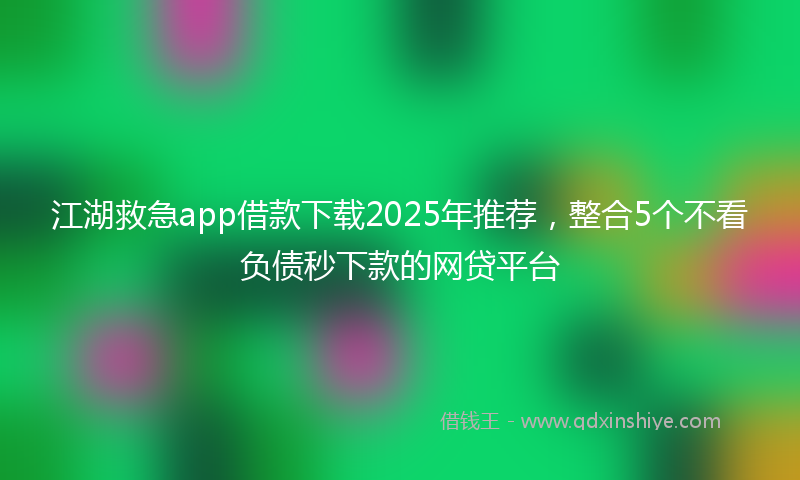 江湖救急app借款下载2025年推荐，整合5个不看负债秒下款的网贷平台