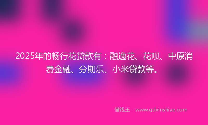 2025年的畅行花贷款有：融逸花、花呗、中原消费金融、分期乐、小米贷款等。