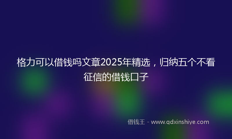 格力可以借钱吗文章2025年精选，归纳五个不看征信的借钱口子