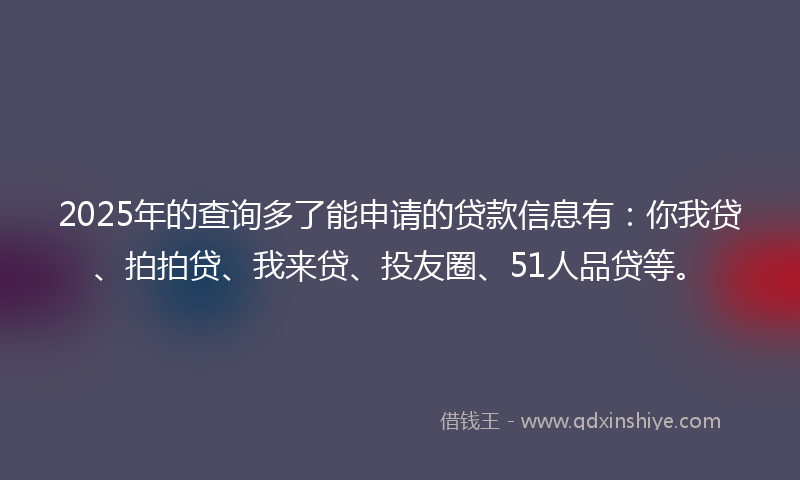 2025年的查询多了能申请的贷款信息有：你我贷、拍拍贷、我来贷、投友圈、51人品贷等。