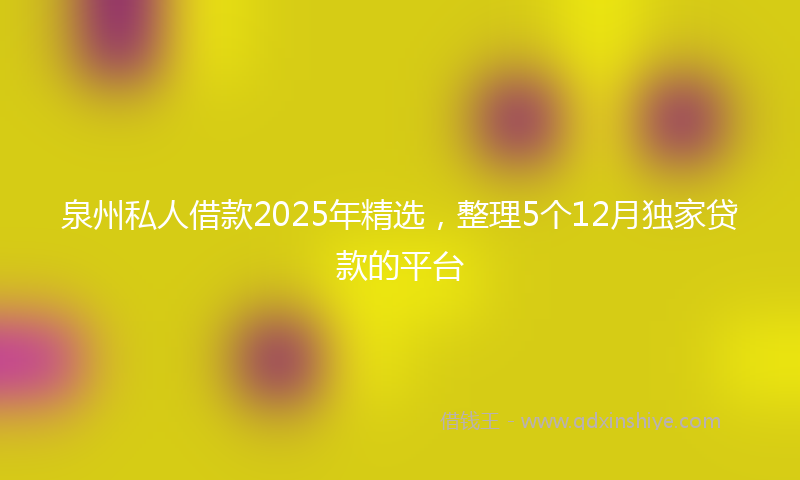 泉州私人借款2025年精选，整理5个12月独家贷款的平台
