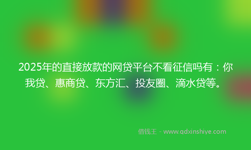 2025年的直接放款的网贷平台不看征信吗有：你我贷、惠商贷、东方汇、投友圈、滴水贷等。