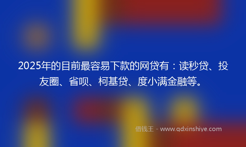 2025年的目前最容易下款的网贷有：读秒贷、投友圈、省呗、柯基贷、度小满金融等。