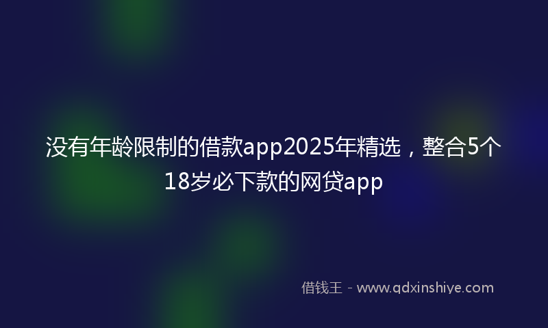 没有年龄限制的借款app2025年精选，整合5个18岁必下款的网贷app