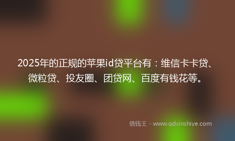 2025年的正规的苹果id贷平台有：维信卡卡贷、微粒贷、投友圈、团贷网、百度有钱花等。