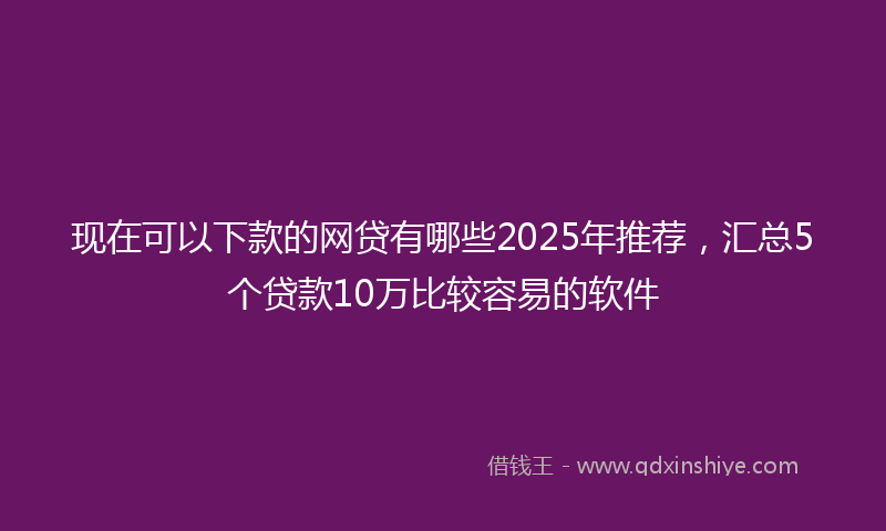 现在可以下款的网贷有哪些2025年推荐，汇总5个贷款10万比较容易的软件