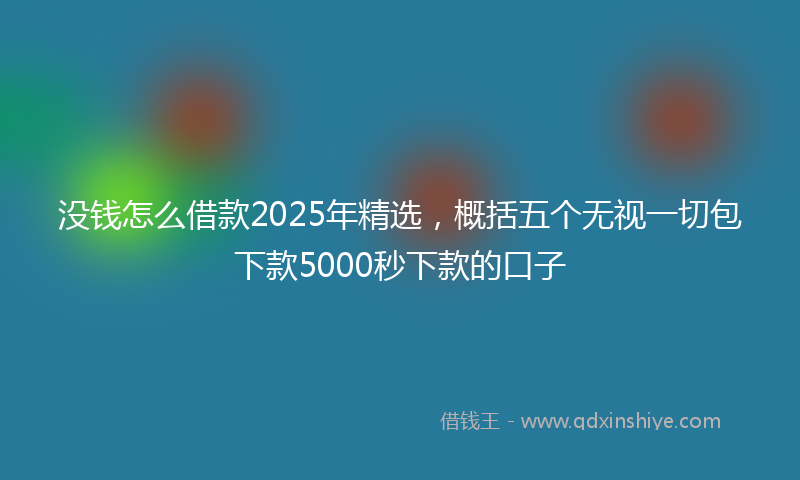 没钱怎么借款2025年精选，概括五个无视一切包下款5000秒下款的口子