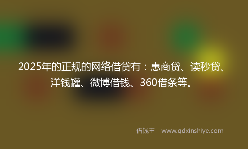 2025年的正规的网络借贷有：惠商贷、读秒贷、洋钱罐、微博借钱、360借条等。