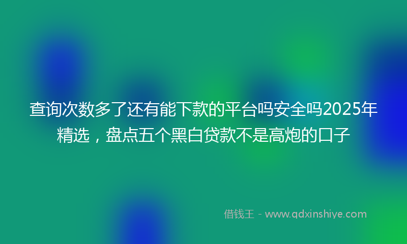 查询次数多了还有能下款的平台吗安全吗2025年精选,盘点五个黑白贷款不是高炮的口子