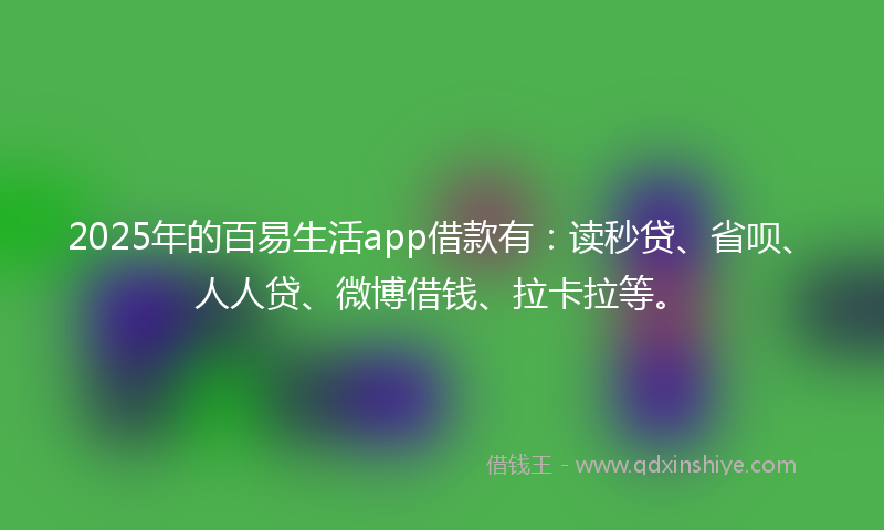 2025年的百易生活app借款有：读秒贷、省呗、人人贷、微博借钱、拉卡拉等。