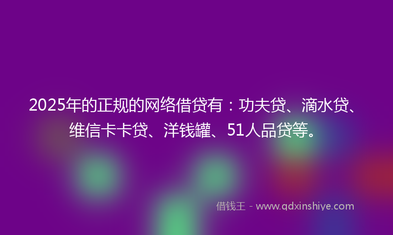 2025年的正规的网络借贷有：功夫贷、滴水贷、维信卡卡贷、洋钱罐、51人品贷等。
