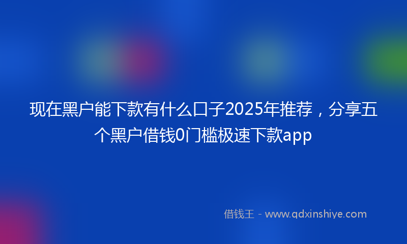现在黑户能下款有什么口子2025年推荐，分享五个黑户借钱0门槛极速下款app