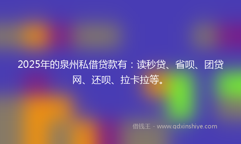 2025年的泉州私借贷款有：读秒贷、省呗、团贷网、还呗、拉卡拉等。
