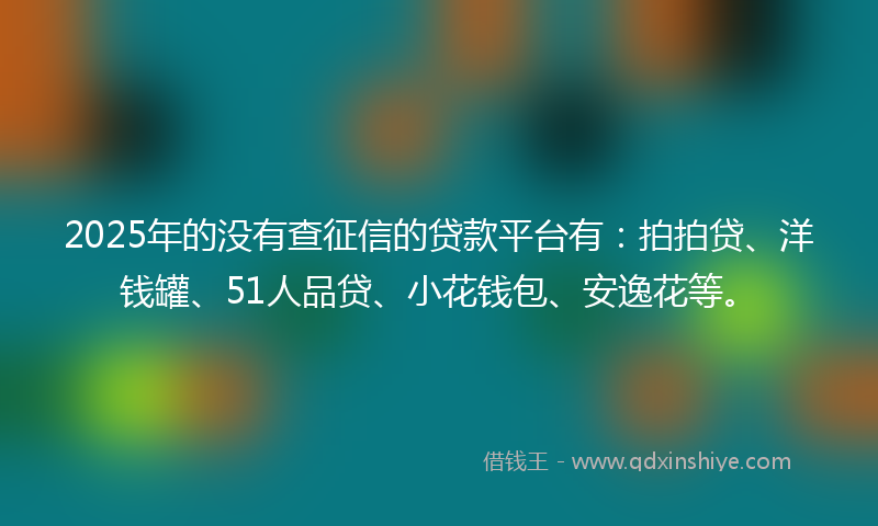 2025年的没有查征信的贷款平台有：拍拍贷、洋钱罐、51人品贷、小花钱包、安逸花等。