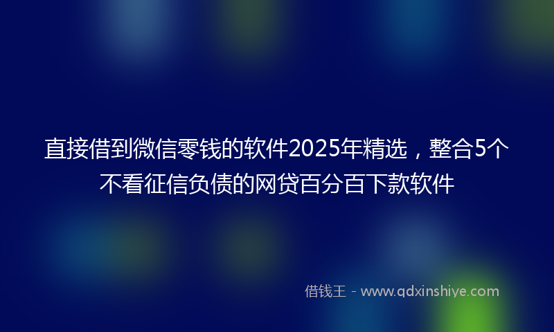 直接借到微信零钱的软件2025年精选，整合5个不看征信负债的网贷百分百下款软件